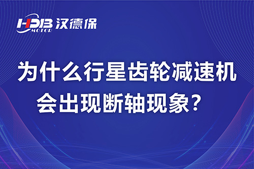 漢德保電機(jī)解答，為什么行星齒輪減速機(jī)會(huì)出現(xiàn)斷軸現(xiàn)象？